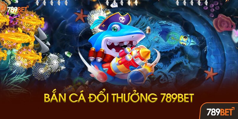 Bắn Cá Đổi Thưởng 789bet Là Gì?